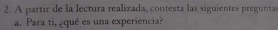 A partir de la lectura realizada, contesta las siguientes preguntas 
a. Para ti, ¿qué es una experiencia?