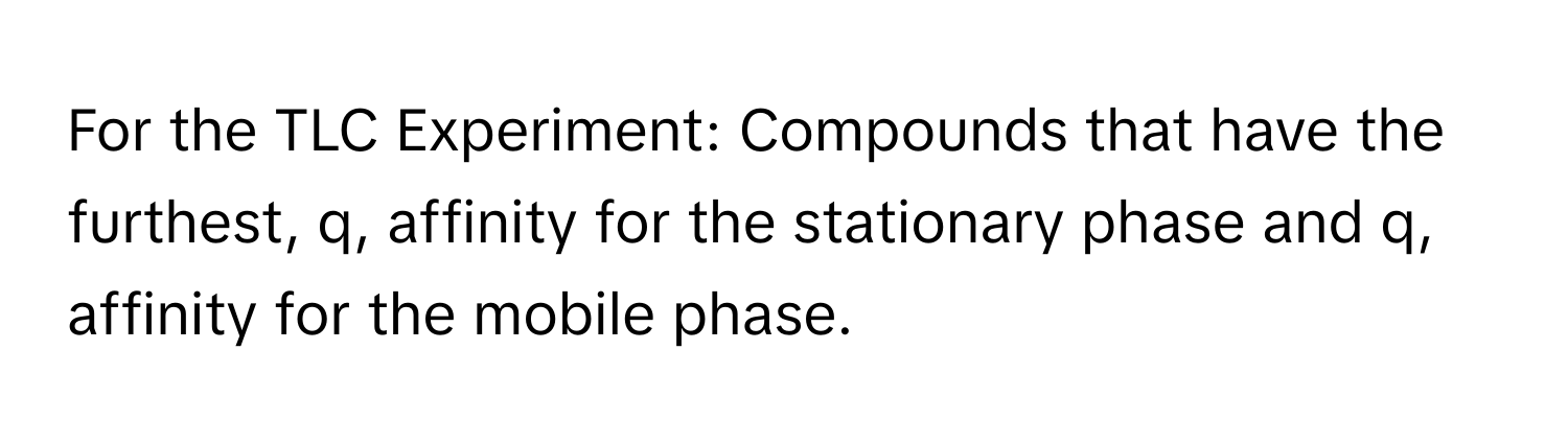 For the TLC Experiment: Compounds that have the furthest, q, ﻿affinity for the stationary phase and q, ﻿affinity for the mobile phase.