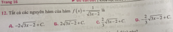 Trang 16
12. Tất cả các nguyên hàm của hàm f(x)= 1/sqrt(3x-2) ld
A. -2sqrt(3x-2)+C. B. 2sqrt(3x-2)+C. C.  2/3 sqrt(3x-2)+C. D. - 2/3 sqrt(3x-2)+C. 
a