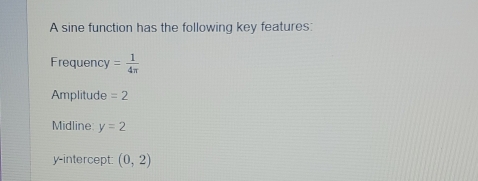 A sine function has the following key features: 
Frequency = 1/4π  
Amplitude =2
Midline y=2
y-intercept: (0,2)