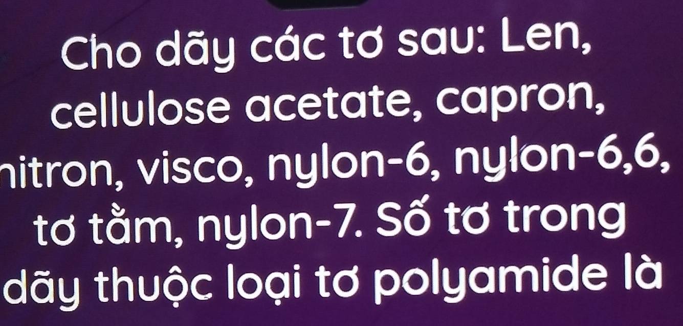 Cho dãy các tơ sau: Len, 
cellulose acetate, capron, 
hitron, visco, nylon -6, nylon -6, 6, 
tơ tằm, nylon -7. Số tơ trong 
dãy thuộc loại tơ polyamide là