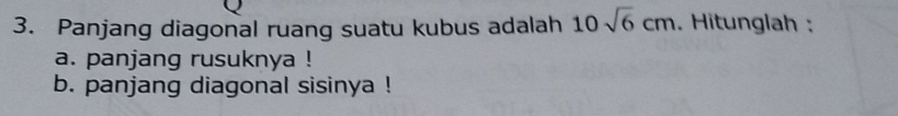 Panjang diagonal ruang suatu kubus adalah 10sqrt(6)cm. Hitunglah : 
a. panjang rusuknya ! 
b. panjang diagonal sisinya !
