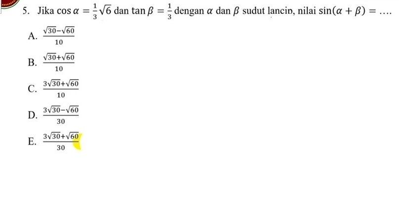 Jika cos alpha = 1/3 sqrt(6) dan tan beta = 1/3  dengan α dan β sudut lanciɒ, nilai sin (alpha +beta )=...
A.  (sqrt(30)-sqrt(60))/10 
B.  (sqrt(30)+sqrt(60))/10 
C.  (3sqrt(30)+sqrt(60))/10 
D.  (3sqrt(30)-sqrt(60))/30 
E.  (3sqrt(30)+sqrt(60))/30 