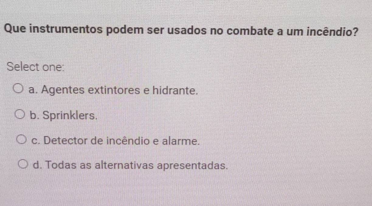 Que instrumentos podem ser usados no combate a um incêndio?
Select one:
a. Agentes extintores e hidrante.
b. Sprinklers.
c. Detector de incêndio e alarme.
d. Todas as alternativas apresentadas.