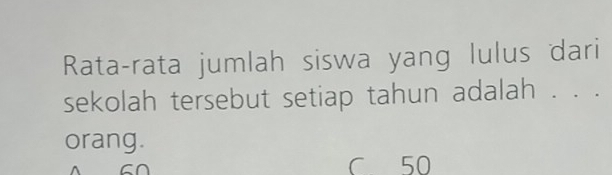 Rata-rata jumlah siswa yang lulus dari
sekolah tersebut setiap tahun adalah . . .
orang.
C 50