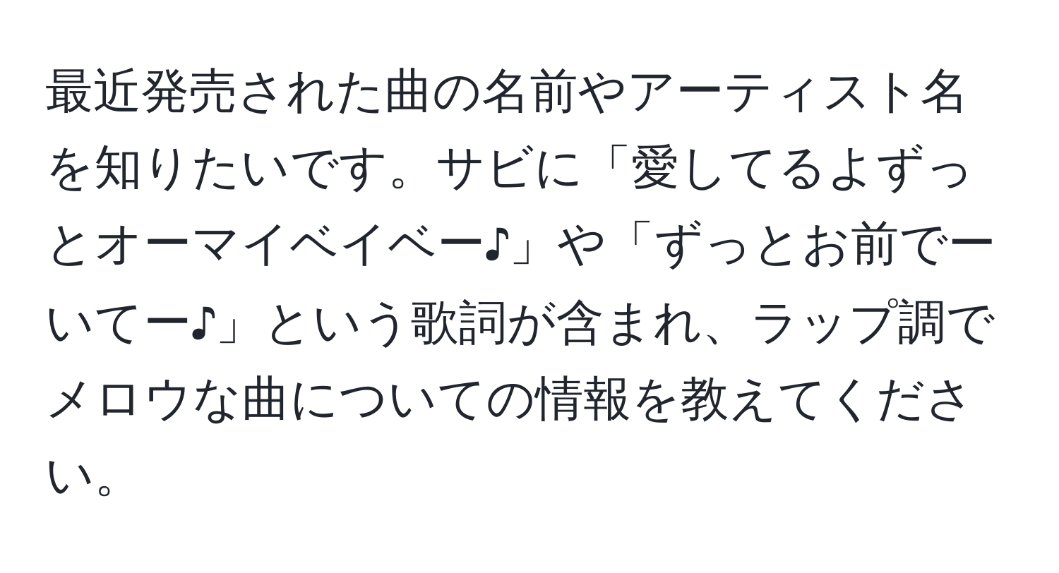 最近発売された曲の名前やアーティスト名を知りたいです。サビに「愛してるよずっとオーマイベイベー♪」や「ずっとお前でーいてー♪」という歌詞が含まれ、ラップ調でメロウな曲についての情報を教えてください。