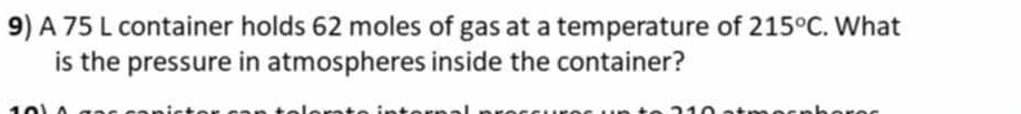 A 75 L container holds 62 moles of gas at a temperature of 215°C. What 
is the pressure in atmospheres inside the container?