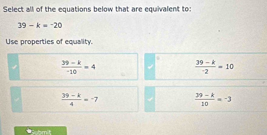 Select all of the equations below that are equivalent to:
39-k=-20
Use properties of equality.
 (39-k)/-10 =4
 (39-k)/-2 =10
 (39-k)/4 =-7
 (39-k)/10 =-3
Submit