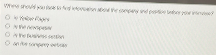Where should you look to find information about the company and position before your interrew?
in Yellow Pages
in the newspaper
in the business section
on the company website