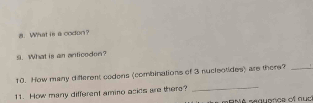 What is a codon? 
9. What is an anticodon? 
_ 
10. How many different codons (combinations of 3 nucleotides) are there?_ 
11. How many different amino acids are there? 
a m BNA sequence of nuc