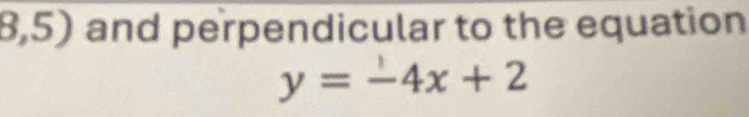 8,5) and perpendicular to the equation
y=-4x+2