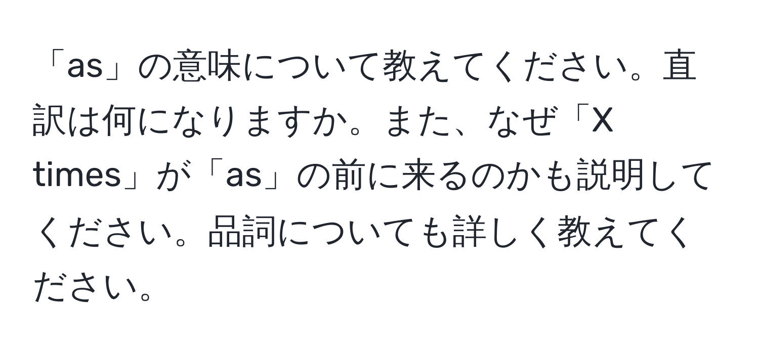 「as」の意味について教えてください。直訳は何になりますか。また、なぜ「X times」が「as」の前に来るのかも説明してください。品詞についても詳しく教えてください。