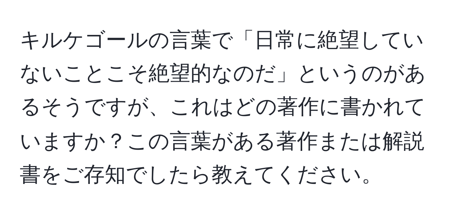 キルケゴールの言葉で「日常に絶望していないことこそ絶望的なのだ」というのがあるそうですが、これはどの著作に書かれていますか？この言葉がある著作または解説書をご存知でしたら教えてください。