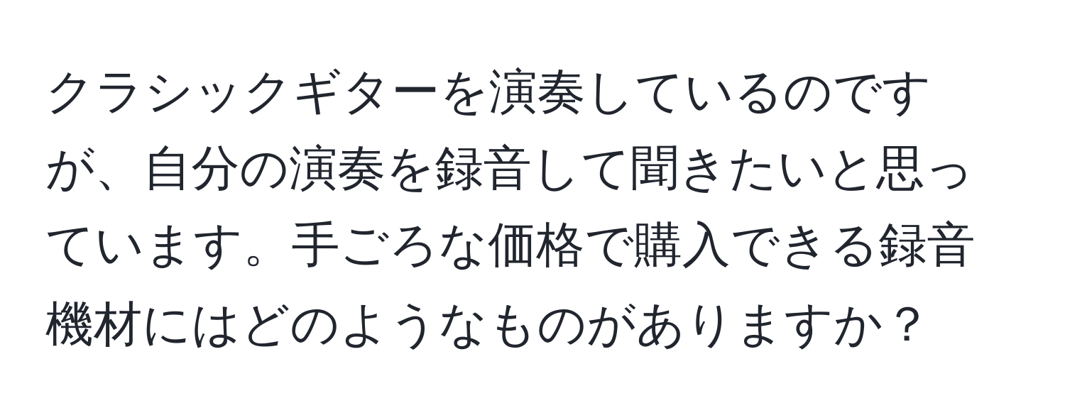 クラシックギターを演奏しているのですが、自分の演奏を録音して聞きたいと思っています。手ごろな価格で購入できる録音機材にはどのようなものがありますか？