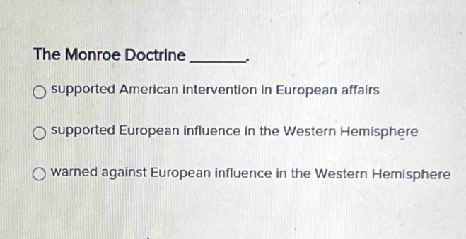 The Monroe Doctrine_
supported American intervention in European affairs
supported European influence in the Western Hemisphere
warned against European influence in the Western Hemisphere