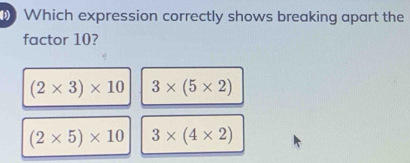 Which expression correctly shows breaking apart the
factor 10?
(2* 3)* 10 3* (5* 2)
(2* 5)* 10 3* (4* 2)