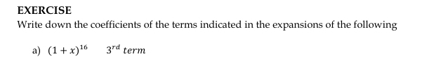 EXERCISE 
Write down the coefficients of the terms indicated in the expansions of the following 
a) (1+x)^16 3^(rd) term