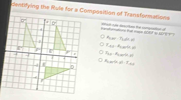 dentifying the Rule for a Composition of Transformations
Which ale desoibes the compostion of
transformations that cape ADEF to LDFEF"?
R_5.8V· T_6(x,y)
T_50· R_50(x,y)
T_50-W_0.03(x,y)
R_0g_7(x,y)=T_-50