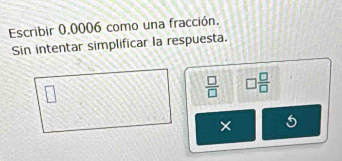 Escribir 0.0006 como una fracción. 
Sin intentar simplificar la respuesta. 
□
 □ /□   □  □ /□  
×