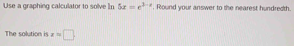 Use a graphing calculator to solve In 5x=e^(3-x). Round your answer to the nearest hundredth. 
The solution is xapprox □.