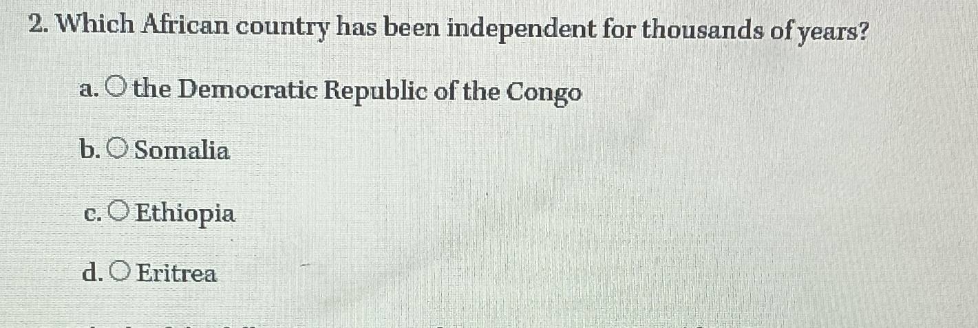 Which African country has been independent for thousands of years?
a. ○ the Democratic Republic of the Congo
b. ○ Somalia
c. 〇 Ethiopia
d. ○ Eritrea