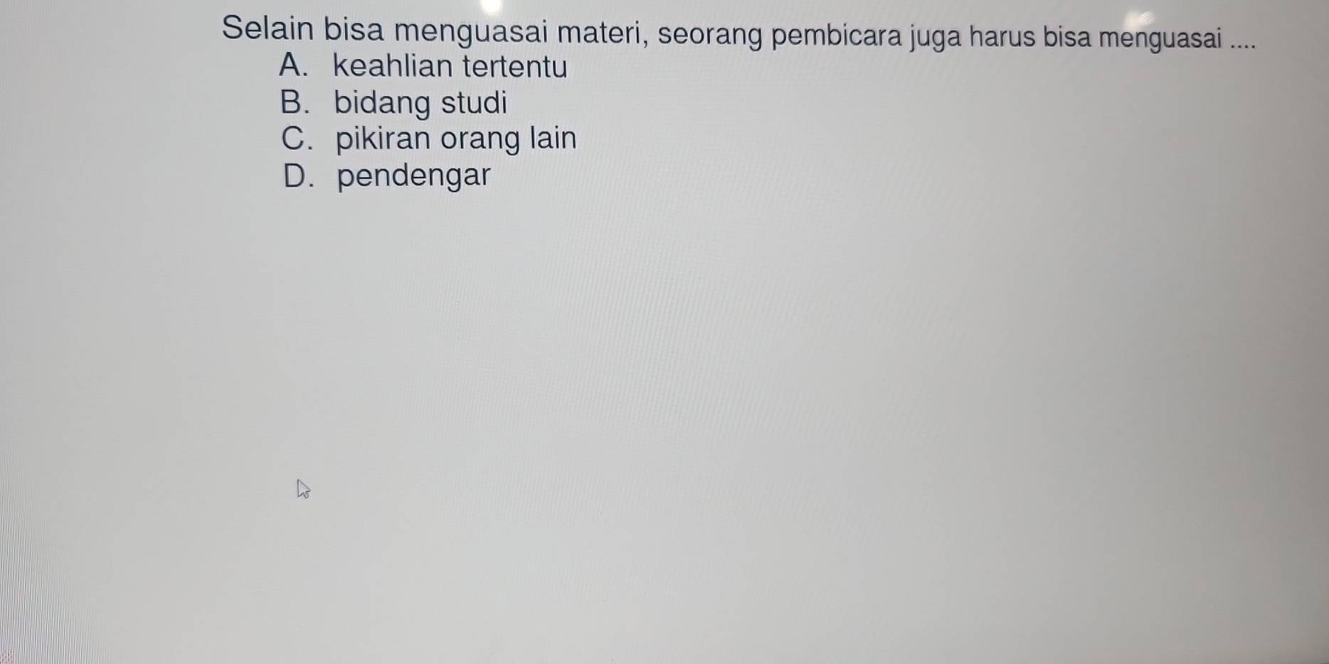 Selain bisa menguasai materi, seorang pembicara juga harus bisa menguasai ....
A. keahlian tertentu
B. bidang studi
C. pikiran orang lain
D. pendengar