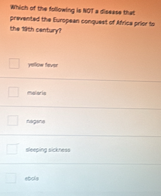 Which of the following is NOT a disease that
prevented the European conquest of Africa prior to
the 19th century?
yellow fever
malaria
nagana
sleeping sickness
ebola