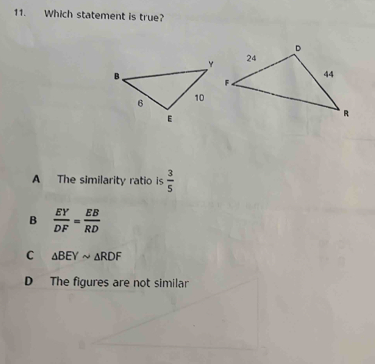 Which statement is true?
A The similarity ratio is  3/5 
B  EY/DF = EB/RD 
C △ BEYsim △ RDF
D The figures are not similar