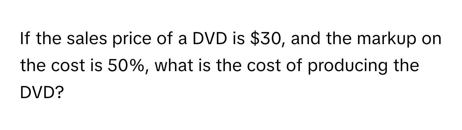 If the sales price of a DVD is $30, and the markup on the cost is 50%, what is the cost of producing the DVD?