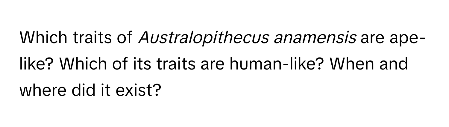 Which traits of *Australopithecus anamensis* are ape-like? Which of its traits are human-like? When and where did it exist?