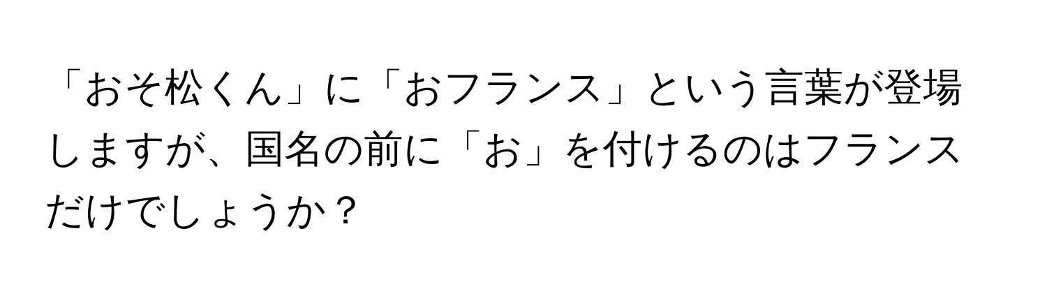 「おそ松くん」に「おフランス」という言葉が登場しますが、国名の前に「お」を付けるのはフランスだけでしょうか？