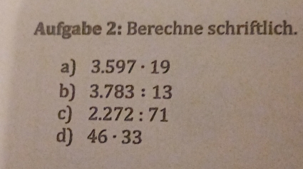 Aufgabe 2: Berechne schriftlich. 
a) 3.597· 19
b) 3.783:13
c) 2.272:71
d) 46· 33