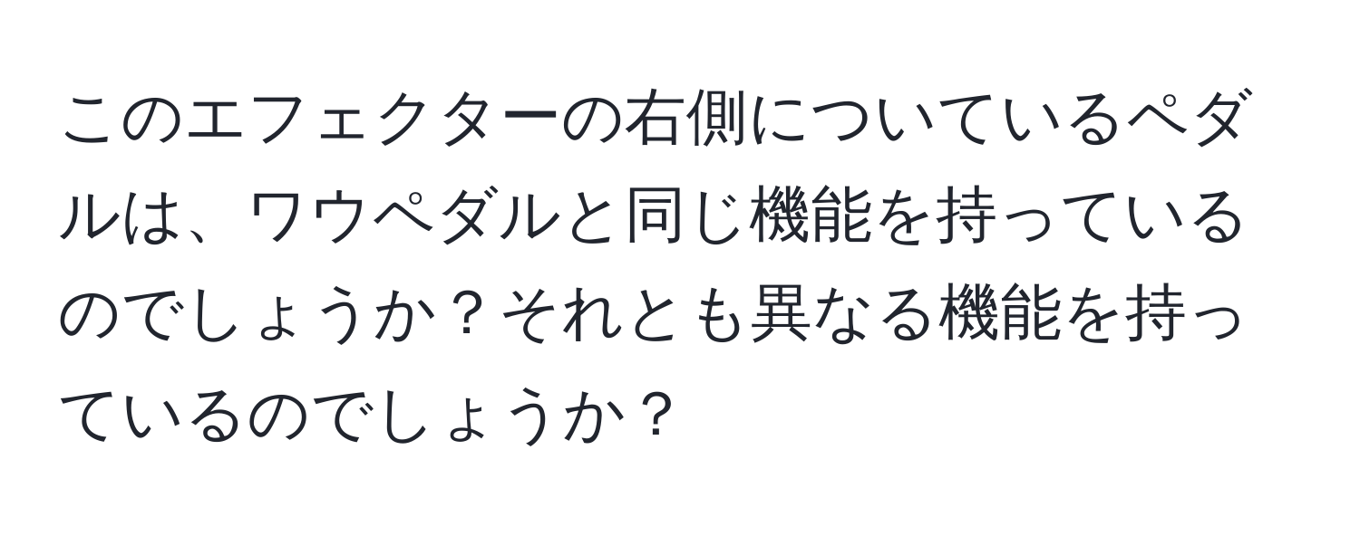 このエフェクターの右側についているペダルは、ワウペダルと同じ機能を持っているのでしょうか？それとも異なる機能を持っているのでしょうか？