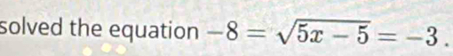 solved the equation -8=sqrt(5x-5)=-3.