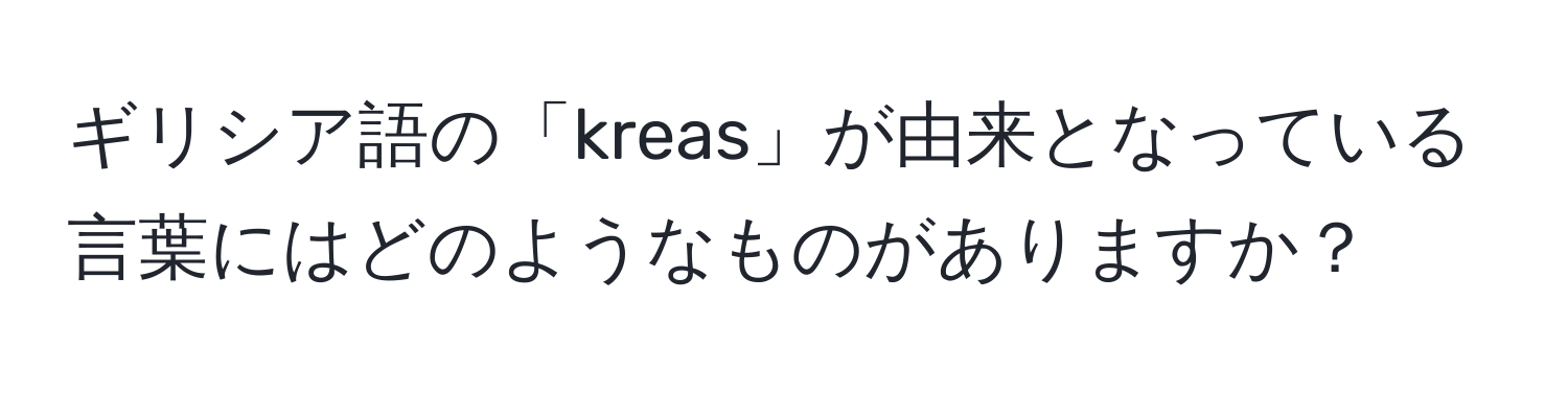 ギリシア語の「kreas」が由来となっている言葉にはどのようなものがありますか？