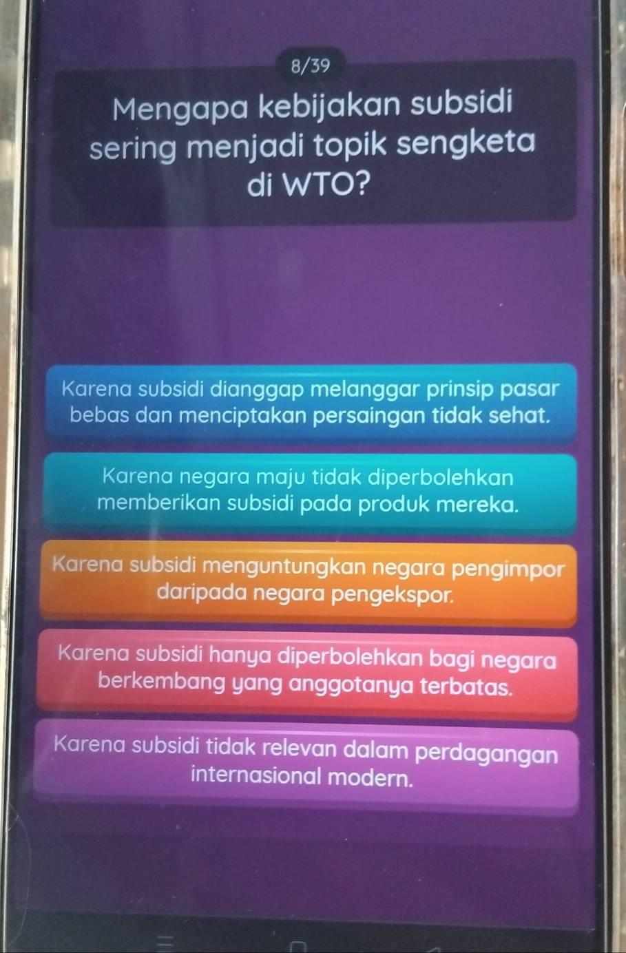 8/39
Mengapa kebijakan subsidi
sering menjadi topik sengketa
di WTO?
Karena subsidi dianggap melanggar prinsip pasar
bebas dan menciptakan persaingan tidak sehat.
Karena negara maju tidak diperbolehkan
memberikan subsidi pada produk mereka.
Karena subsidi menguntungkan negara pengimpor
daripada negara pengekspor.
Karena subsidi hanya diperbolehkan bagi negara
berkembang yang anggotanya terbatas.
Karena subsidi tidak relevan dalam perdagangan
internasional modern.