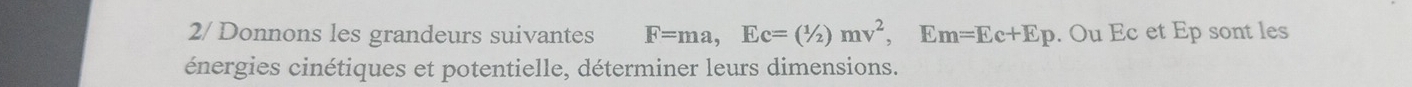 2/ Donnons les grandeurs suivantes F=ma, Ec=(1/2)mv^2, Em=Ec+Ep. Ou Ec et Ep sont les 
énergies cinétiques et potentielle, déterminer leurs dimensions.