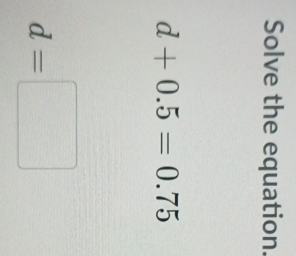 Solve the equation.
d+0.5=0.75
d=□