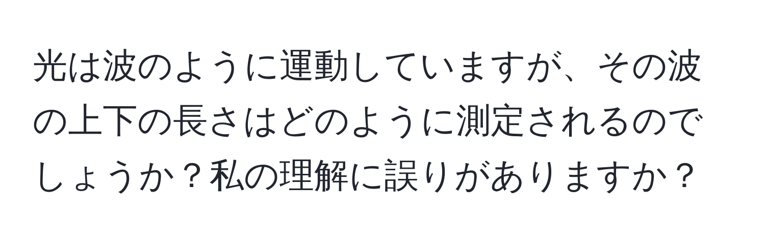 光は波のように運動していますが、その波の上下の長さはどのように測定されるのでしょうか？私の理解に誤りがありますか？