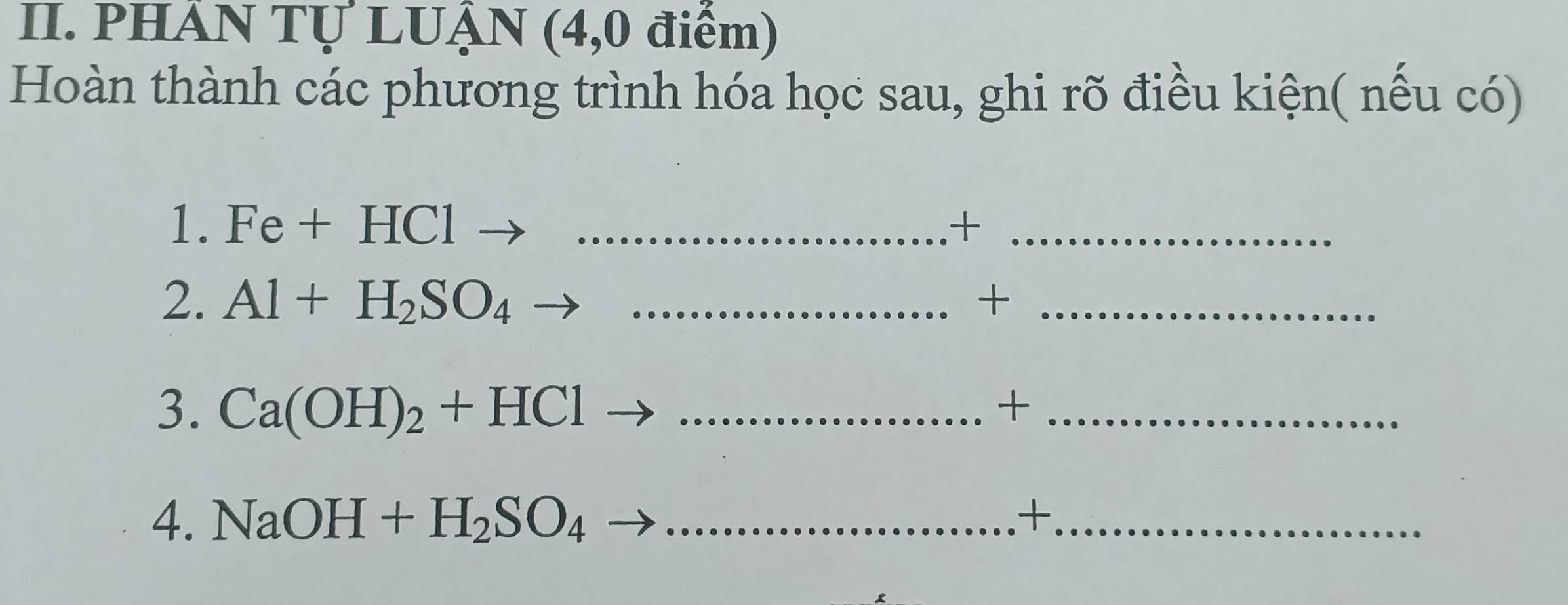 PHẢN TỤ LUẠN (4,0 điểm) 
Hoàn thành các phương trình hóa học sau, ghi rõ điều kiện( nếu có) 
1. Fe+HClto ... _  +_ 
2. Al+H_2SO_4to . _  +_ 
3. Ca(OH)_2+HClto +_ 
4. NaOH+H_2SO_4to _  +_ 