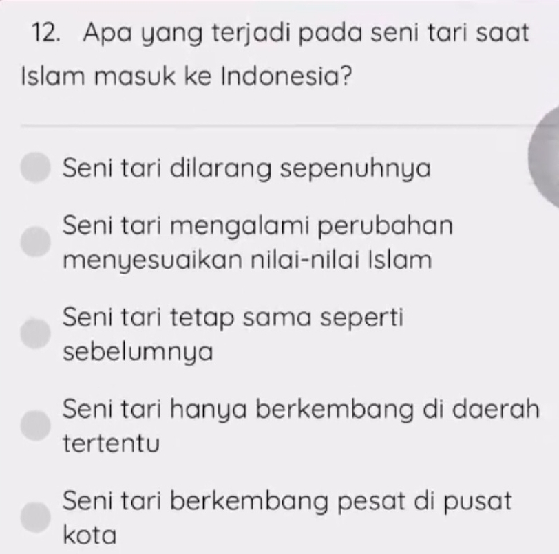 Apa yang terjadi pada seni tari saat
Islam masuk ke Indonesia?
Seni tari dilarang sepenuhnya
Seni tari mengalami perubahan
menyesuaikan nilai-nilai Islam
Seni tari tetap sama seperti
sebelumnya
Seni tari hanya berkembang di daerah
tertentu
Seni tari berkembang pesat di pusat
kota