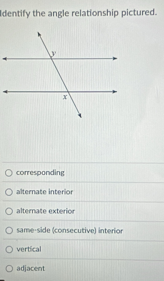 Identify the angle relationship pictured.
corresponding
alternate interior
alternate exterior
same-side (consecutive) interior
vertical
adjacent