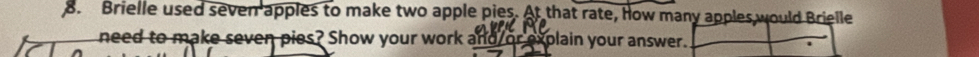 Brielle used seven apples to make two apple pies. At that rate, how many apples would Brielle 
need to make seven pies? Show your work and or explain your answer.