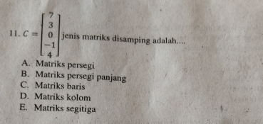 C=beginbmatrix 7 3 0 -1 4endbmatrix jenis matriks disamping adalah....
A. Matriks persegi
B. Matriks persegi panjang
C. Matriks baris
D. Matriks kolom
E. Matriks segitiga