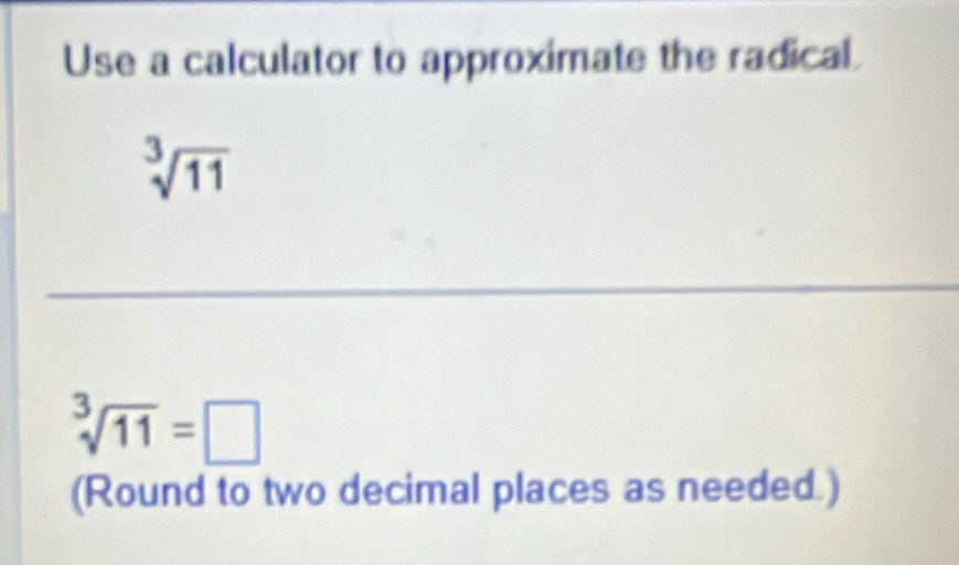 Use a calculator to approximate the radical.
sqrt[3](11)
_
sqrt[3](11)=□
(Round to two decimal places as needed.)