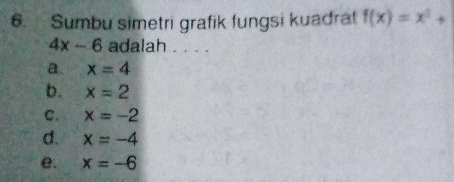 Sumbu simetri grafik fungsi kuadrat f(x)=x^2+
4x-6 adalah . . . .
a. x=4
b. x=2
C. x=-2
d. x=-4
e. x=-6