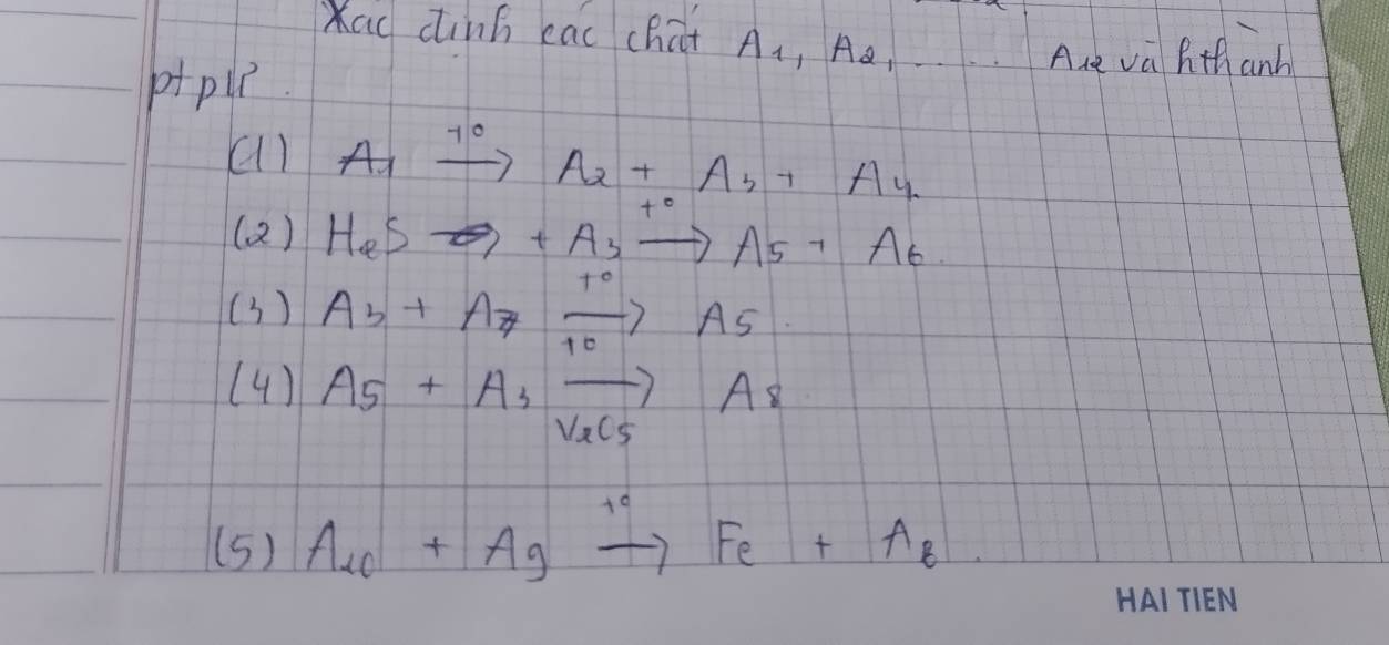 au dinh cac chat A1, Aa, . . . . Are va Athanh 
ppl 
(1) A_1xrightarrow % A_2+A_b+A_4
( 2) HeSto +Asto As+Ae
(3) A_b+A_7xrightarrow [10]+0A_5
(4) A_5+A_3vector V_2C_5A_8
(5) A_l_0+A_gxrightarrow +_eF_e+A_s