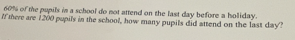 60% of the pupils in a school do not attend on the last day before a holiday. 
If there are 1200 pupils in the school, how many pupils did attend on the last day?