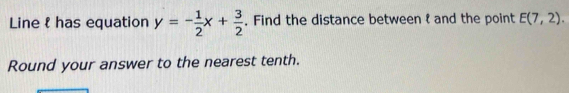 Line & has equation y=- 1/2 x+ 3/2 . Find the distance between t and the point E(7,2). 
Round your answer to the nearest tenth.