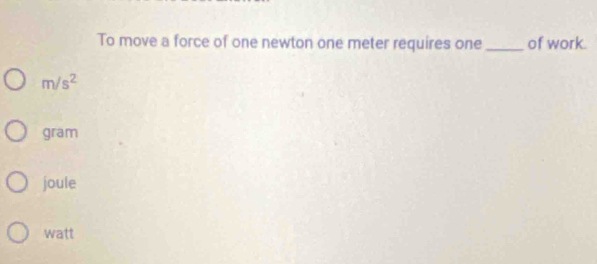 To move a force of one newton one meter requires one _of work.
m/s^2
gram
joule
watt